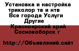 Установка и настройка триколор тв и нтв   - Все города Услуги » Другие   . Красноярский край,Сосновоборск г.